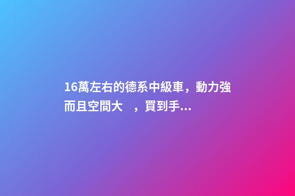 16萬左右的德系中級車，動力強而且空間大，買到手的人都說值